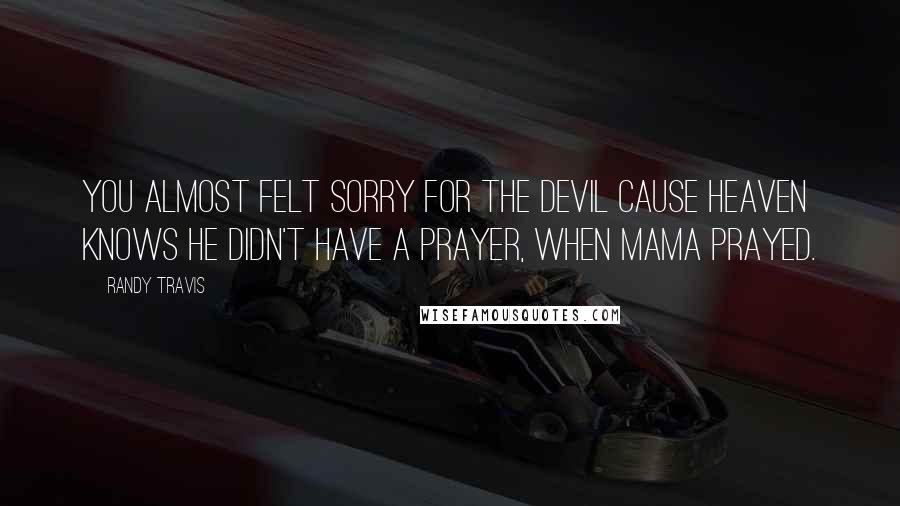 Randy Travis Quotes: You almost felt sorry for the devil cause heaven knows he didn't have a prayer, when Mama prayed.