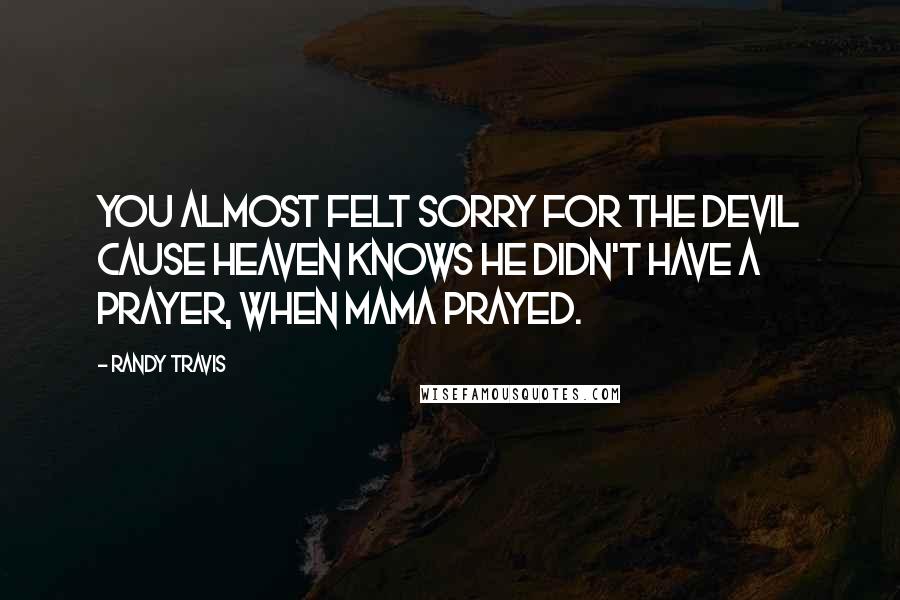 Randy Travis Quotes: You almost felt sorry for the devil cause heaven knows he didn't have a prayer, when Mama prayed.