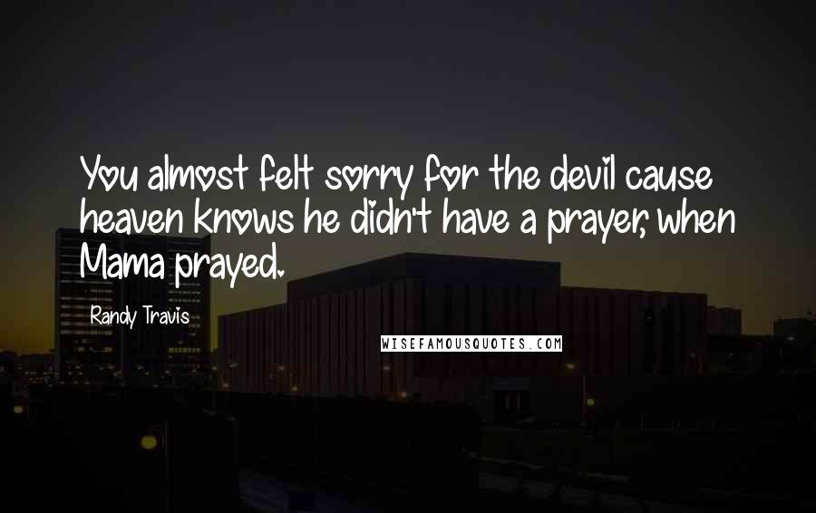 Randy Travis Quotes: You almost felt sorry for the devil cause heaven knows he didn't have a prayer, when Mama prayed.