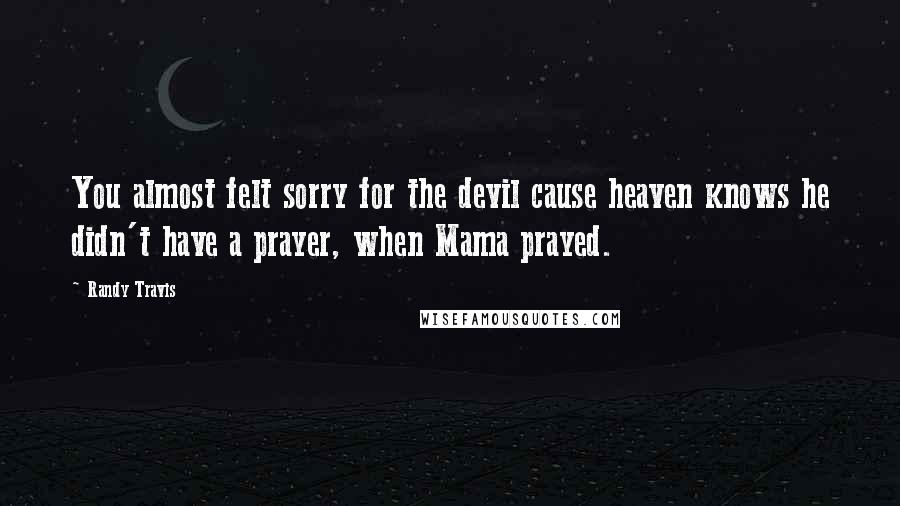 Randy Travis Quotes: You almost felt sorry for the devil cause heaven knows he didn't have a prayer, when Mama prayed.