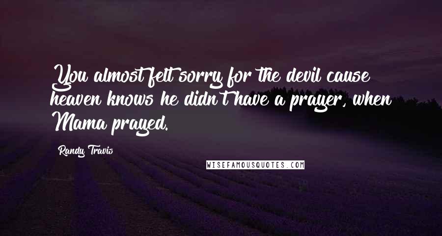 Randy Travis Quotes: You almost felt sorry for the devil cause heaven knows he didn't have a prayer, when Mama prayed.