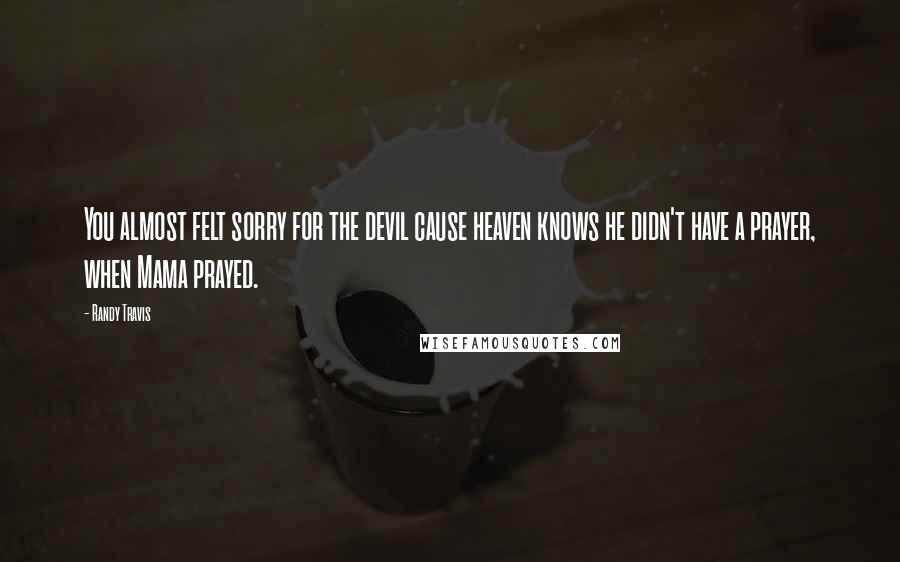 Randy Travis Quotes: You almost felt sorry for the devil cause heaven knows he didn't have a prayer, when Mama prayed.