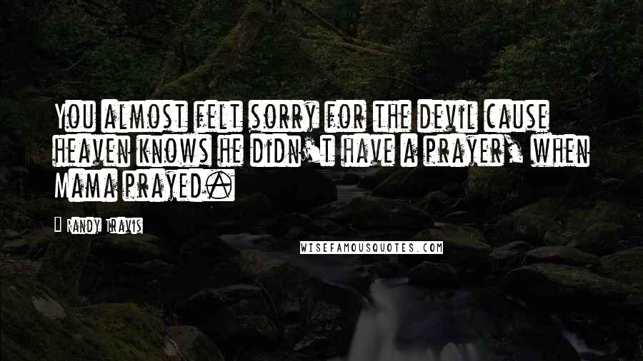 Randy Travis Quotes: You almost felt sorry for the devil cause heaven knows he didn't have a prayer, when Mama prayed.