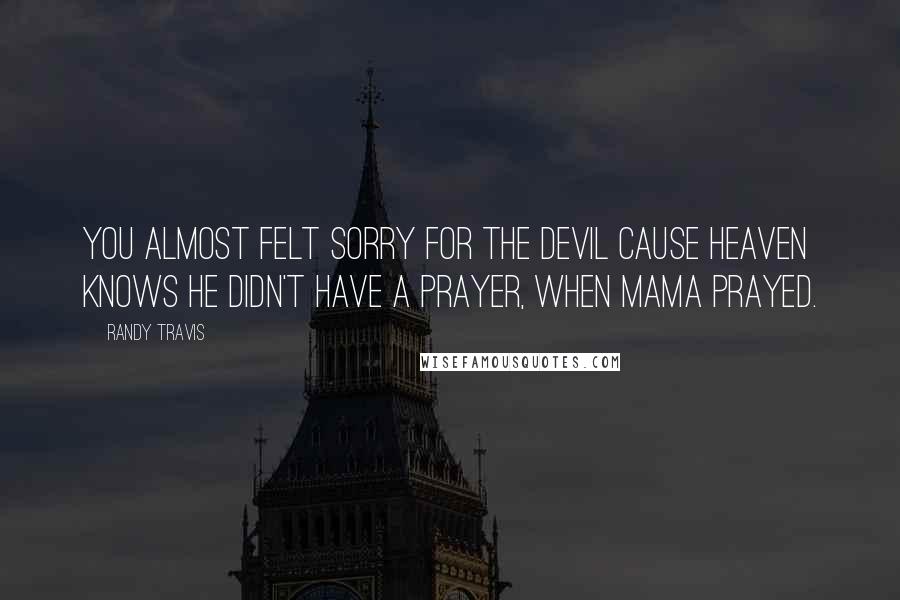 Randy Travis Quotes: You almost felt sorry for the devil cause heaven knows he didn't have a prayer, when Mama prayed.