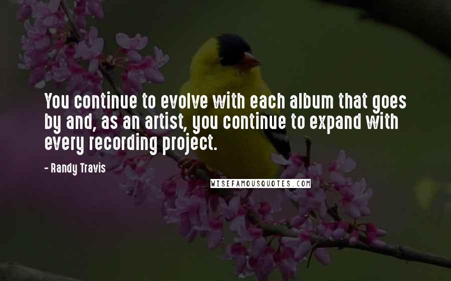 Randy Travis Quotes: You continue to evolve with each album that goes by and, as an artist, you continue to expand with every recording project.