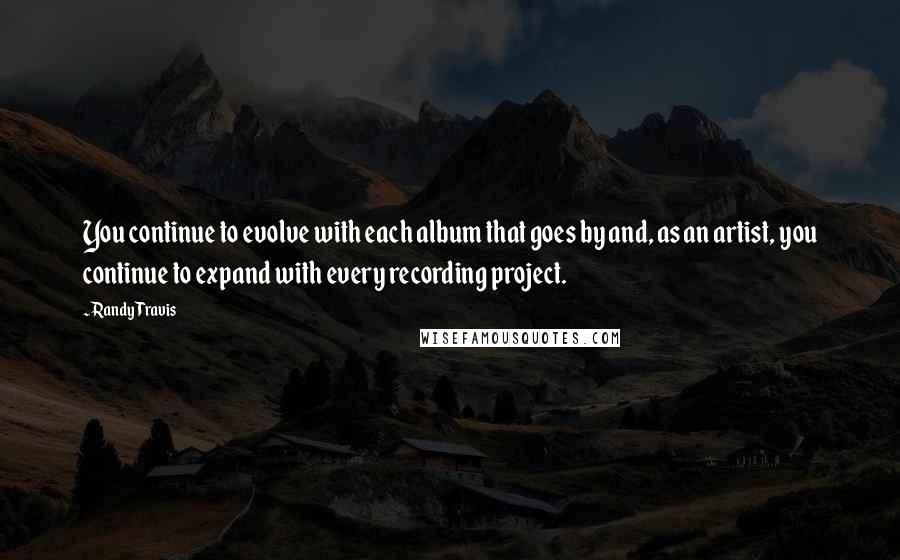 Randy Travis Quotes: You continue to evolve with each album that goes by and, as an artist, you continue to expand with every recording project.