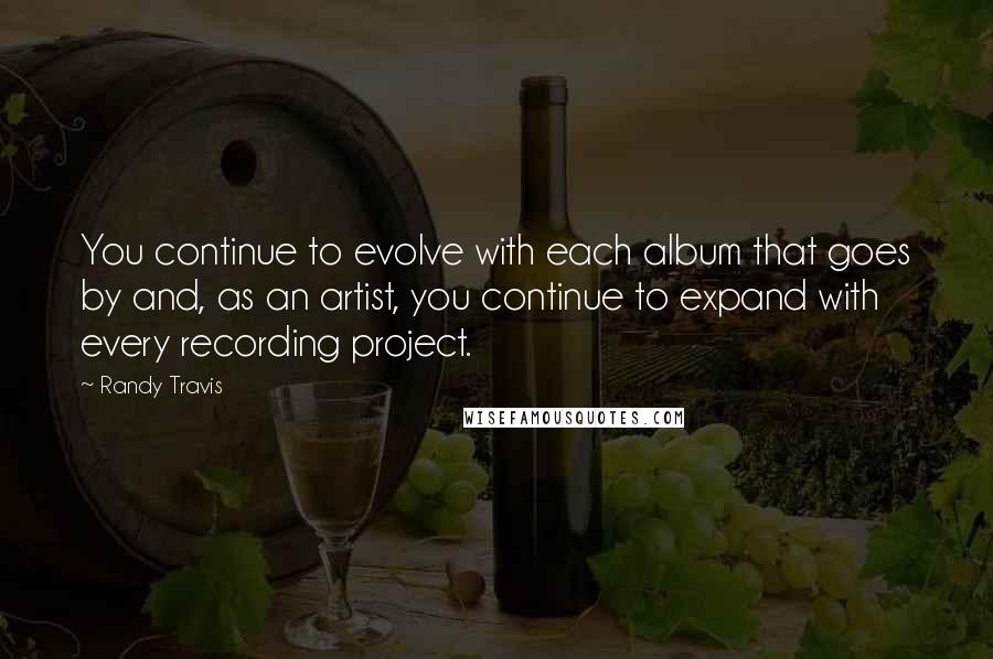 Randy Travis Quotes: You continue to evolve with each album that goes by and, as an artist, you continue to expand with every recording project.