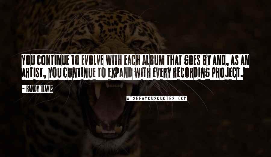 Randy Travis Quotes: You continue to evolve with each album that goes by and, as an artist, you continue to expand with every recording project.