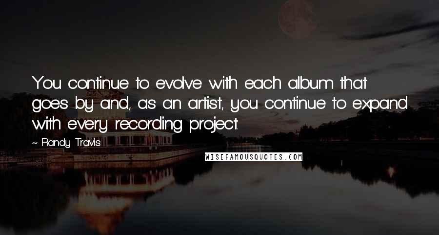 Randy Travis Quotes: You continue to evolve with each album that goes by and, as an artist, you continue to expand with every recording project.