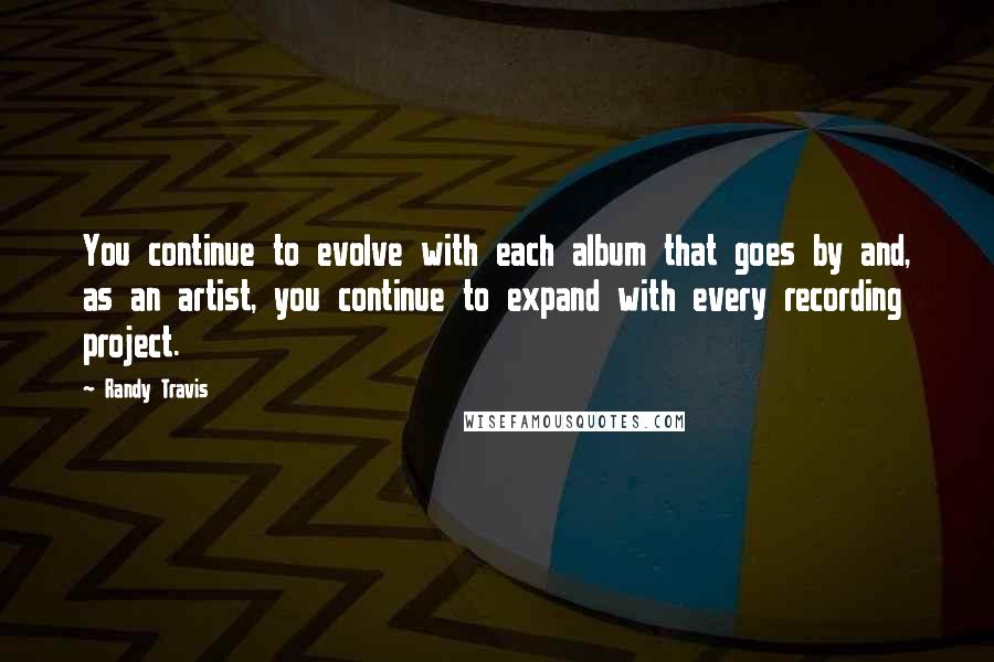 Randy Travis Quotes: You continue to evolve with each album that goes by and, as an artist, you continue to expand with every recording project.