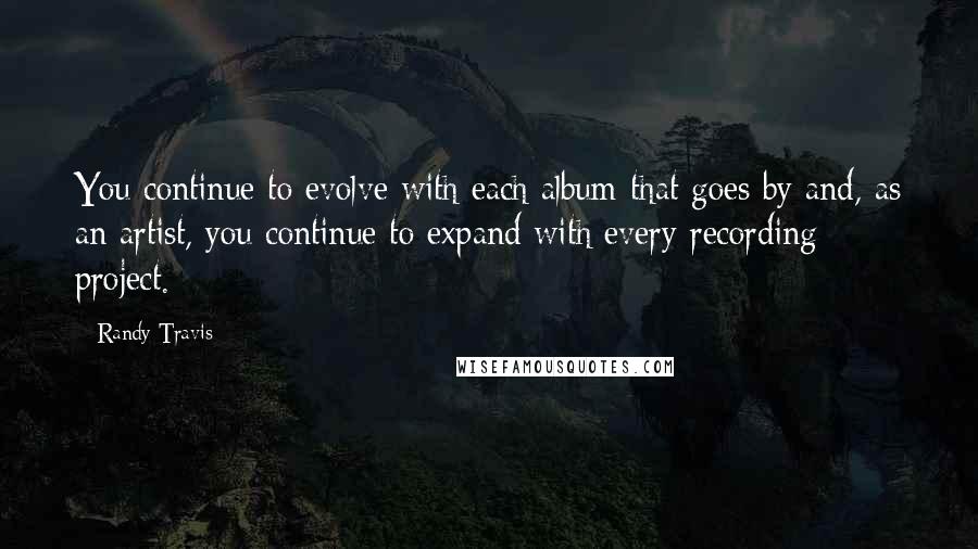 Randy Travis Quotes: You continue to evolve with each album that goes by and, as an artist, you continue to expand with every recording project.