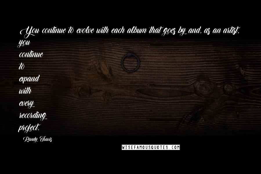 Randy Travis Quotes: You continue to evolve with each album that goes by and, as an artist, you continue to expand with every recording project.
