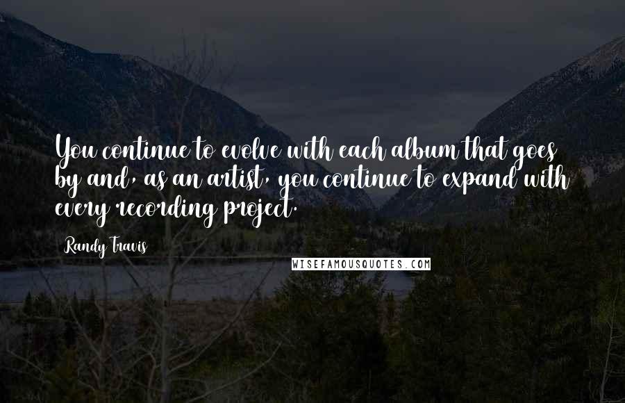 Randy Travis Quotes: You continue to evolve with each album that goes by and, as an artist, you continue to expand with every recording project.