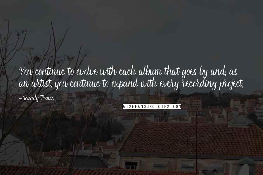 Randy Travis Quotes: You continue to evolve with each album that goes by and, as an artist, you continue to expand with every recording project.