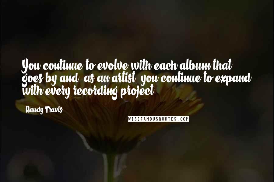 Randy Travis Quotes: You continue to evolve with each album that goes by and, as an artist, you continue to expand with every recording project.