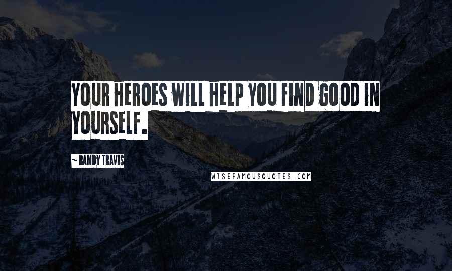 Randy Travis Quotes: Your heroes will help you find good in yourself.