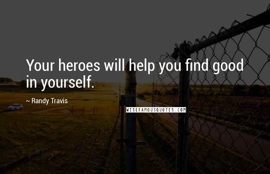 Randy Travis Quotes: Your heroes will help you find good in yourself.