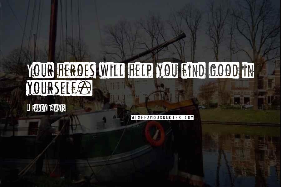 Randy Travis Quotes: Your heroes will help you find good in yourself.