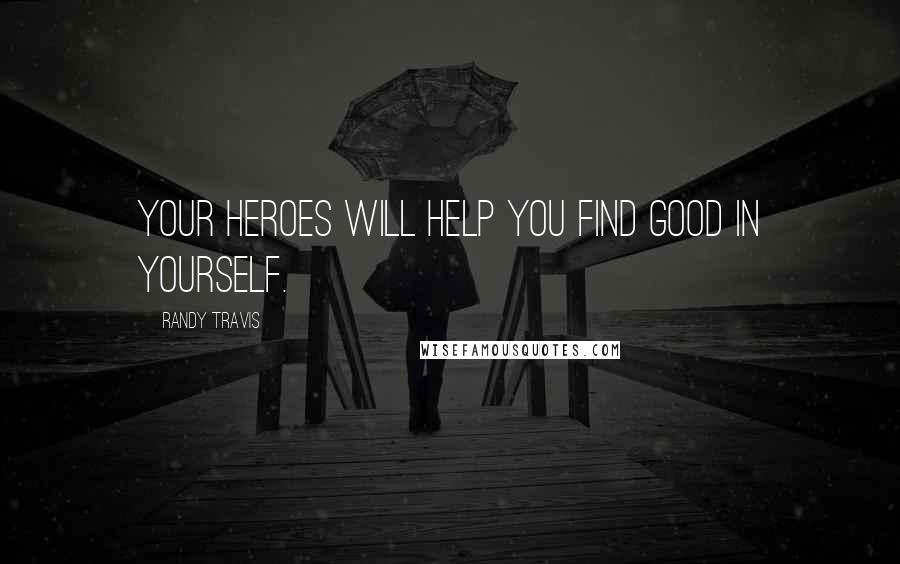 Randy Travis Quotes: Your heroes will help you find good in yourself.