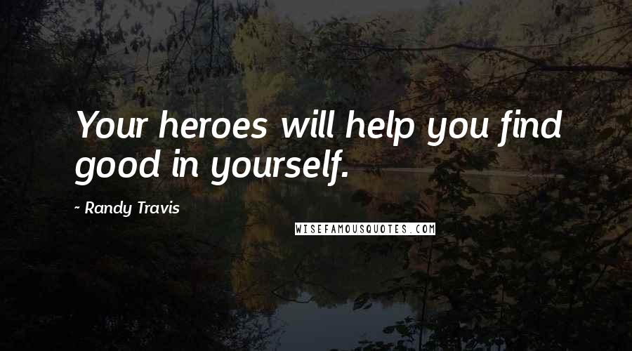 Randy Travis Quotes: Your heroes will help you find good in yourself.