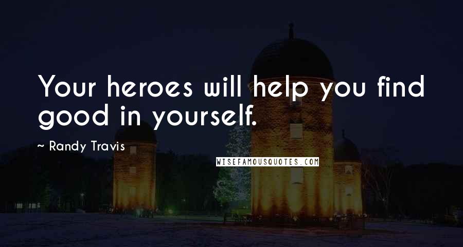 Randy Travis Quotes: Your heroes will help you find good in yourself.