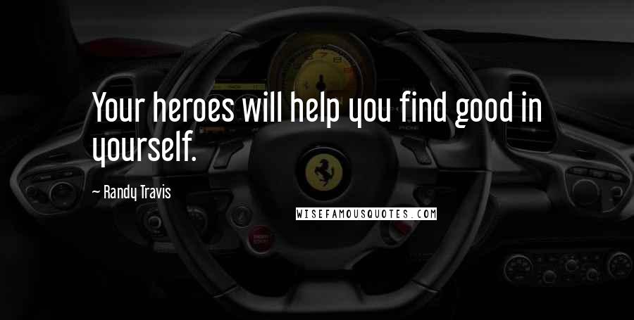 Randy Travis Quotes: Your heroes will help you find good in yourself.