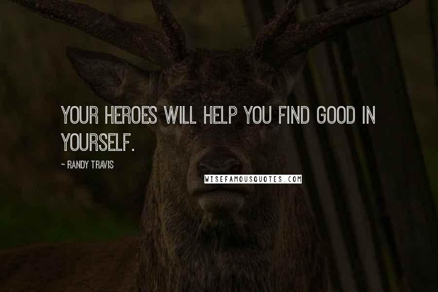 Randy Travis Quotes: Your heroes will help you find good in yourself.