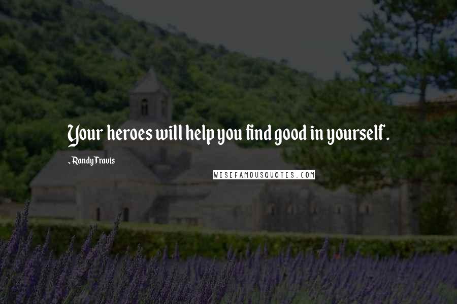 Randy Travis Quotes: Your heroes will help you find good in yourself.