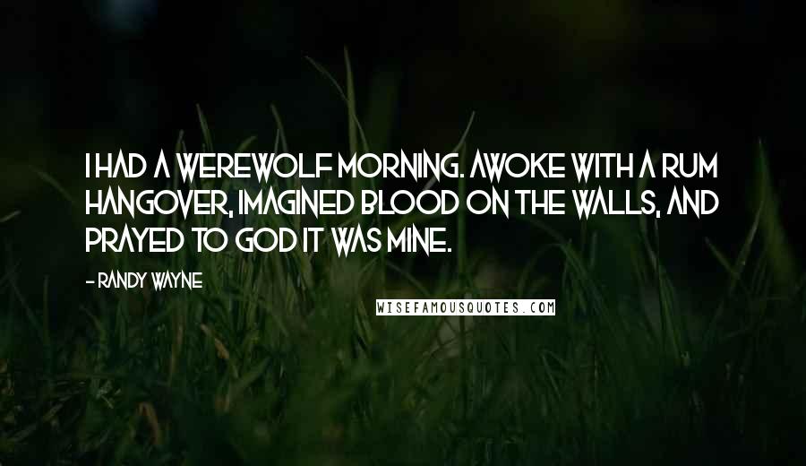 Randy Wayne Quotes: I had a werewolf morning. Awoke with a rum hangover, imagined blood on the walls, and prayed to god it was mine.