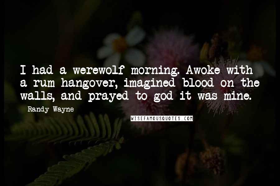 Randy Wayne Quotes: I had a werewolf morning. Awoke with a rum hangover, imagined blood on the walls, and prayed to god it was mine.