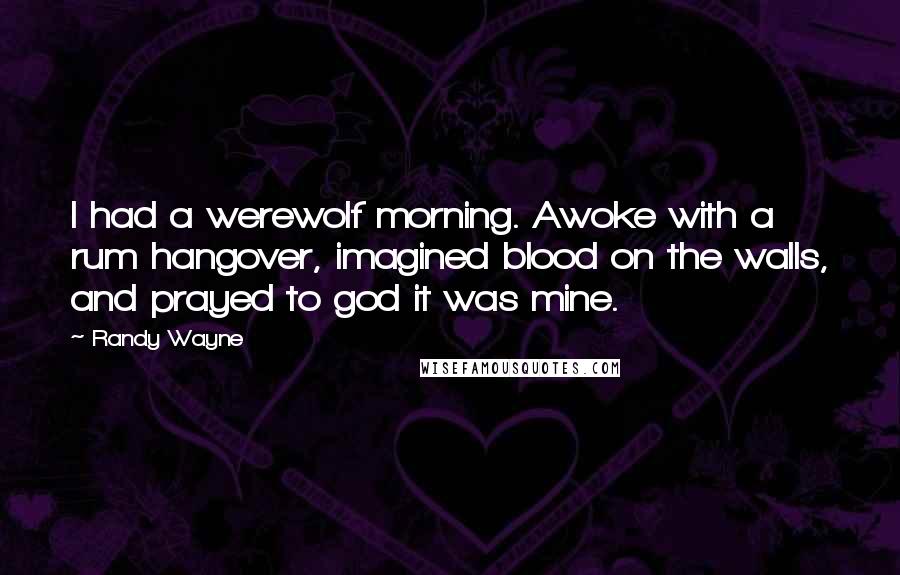 Randy Wayne Quotes: I had a werewolf morning. Awoke with a rum hangover, imagined blood on the walls, and prayed to god it was mine.