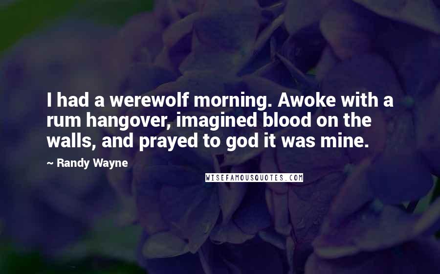 Randy Wayne Quotes: I had a werewolf morning. Awoke with a rum hangover, imagined blood on the walls, and prayed to god it was mine.