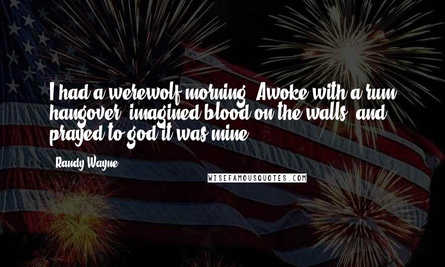 Randy Wayne Quotes: I had a werewolf morning. Awoke with a rum hangover, imagined blood on the walls, and prayed to god it was mine.