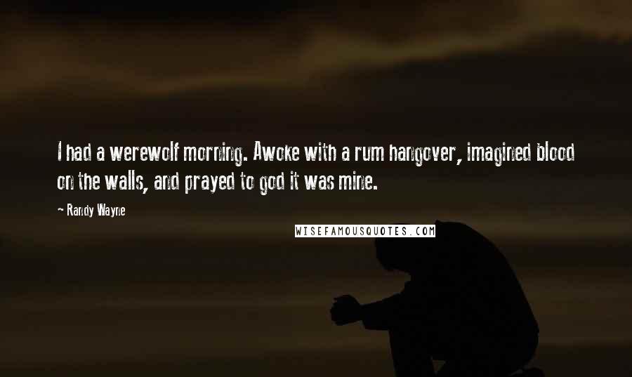 Randy Wayne Quotes: I had a werewolf morning. Awoke with a rum hangover, imagined blood on the walls, and prayed to god it was mine.