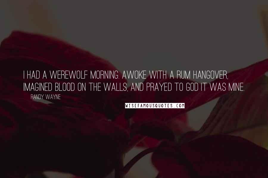 Randy Wayne Quotes: I had a werewolf morning. Awoke with a rum hangover, imagined blood on the walls, and prayed to god it was mine.