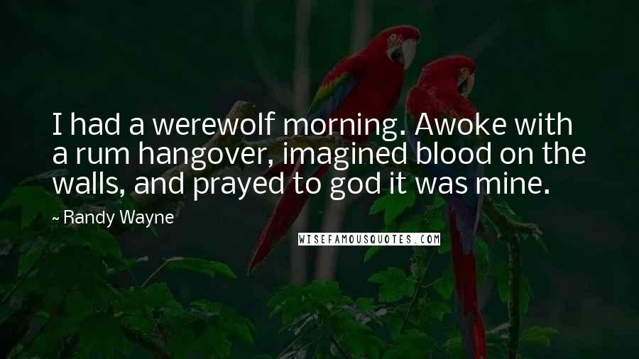 Randy Wayne Quotes: I had a werewolf morning. Awoke with a rum hangover, imagined blood on the walls, and prayed to god it was mine.