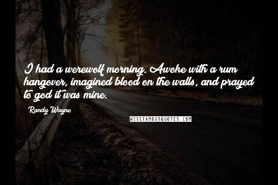 Randy Wayne Quotes: I had a werewolf morning. Awoke with a rum hangover, imagined blood on the walls, and prayed to god it was mine.