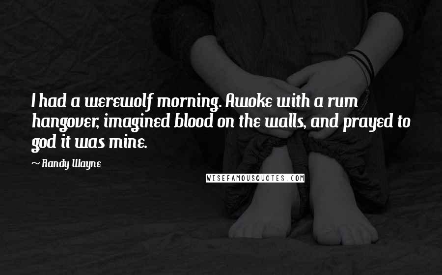 Randy Wayne Quotes: I had a werewolf morning. Awoke with a rum hangover, imagined blood on the walls, and prayed to god it was mine.