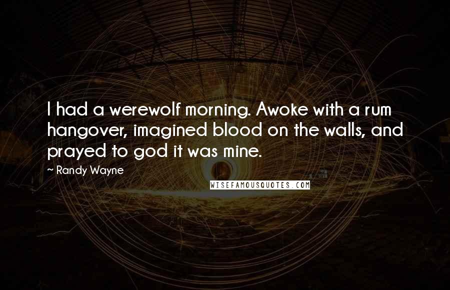 Randy Wayne Quotes: I had a werewolf morning. Awoke with a rum hangover, imagined blood on the walls, and prayed to god it was mine.