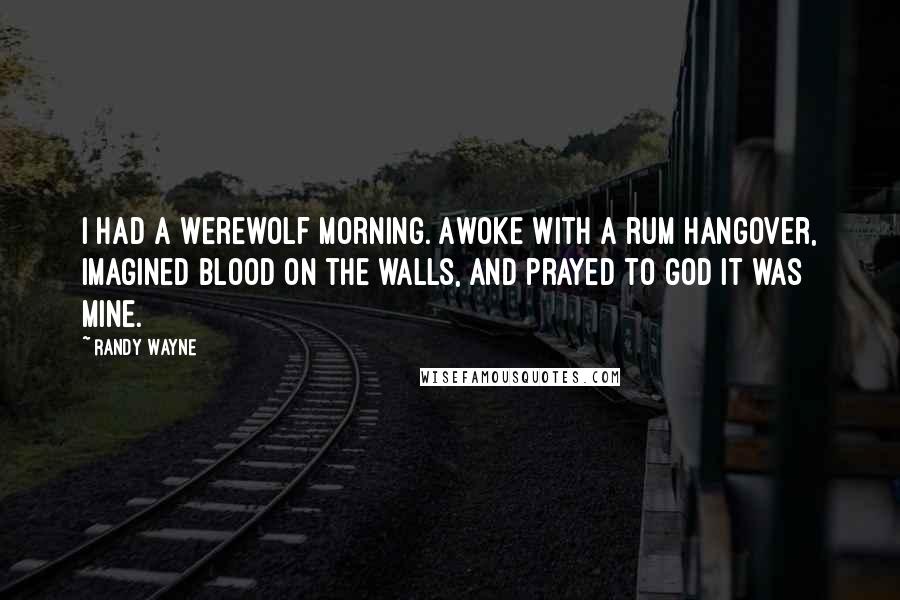 Randy Wayne Quotes: I had a werewolf morning. Awoke with a rum hangover, imagined blood on the walls, and prayed to god it was mine.