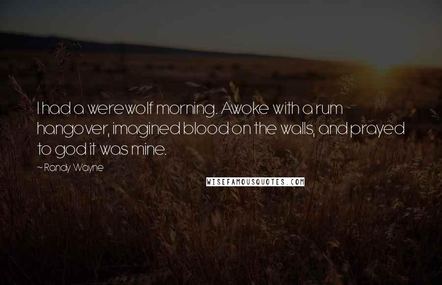 Randy Wayne Quotes: I had a werewolf morning. Awoke with a rum hangover, imagined blood on the walls, and prayed to god it was mine.