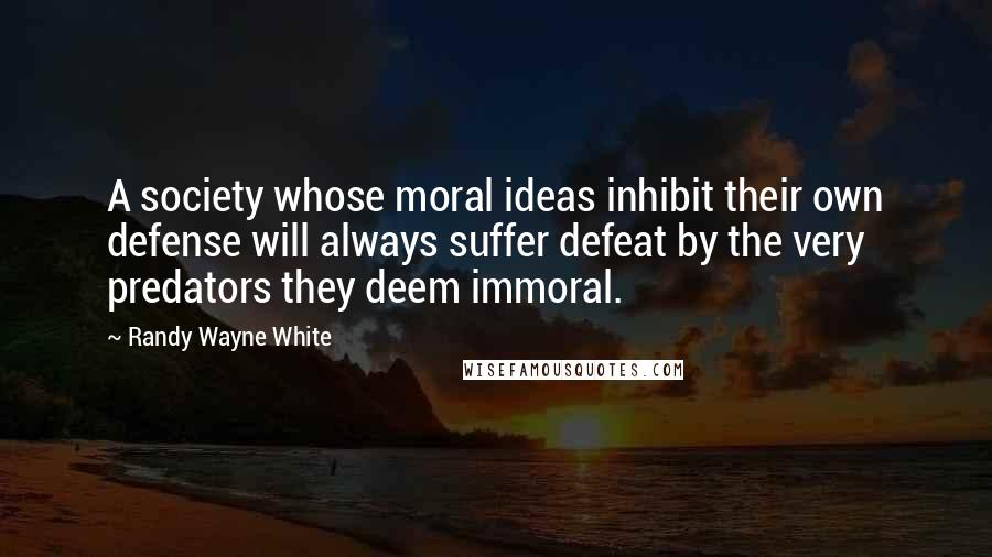 Randy Wayne White Quotes: A society whose moral ideas inhibit their own defense will always suffer defeat by the very predators they deem immoral.