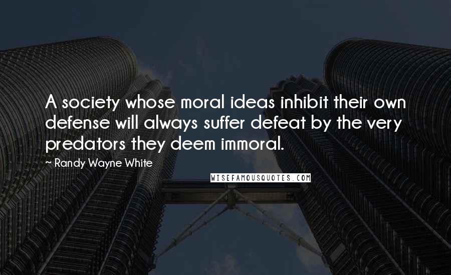 Randy Wayne White Quotes: A society whose moral ideas inhibit their own defense will always suffer defeat by the very predators they deem immoral.