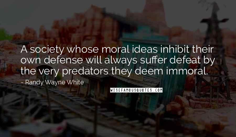 Randy Wayne White Quotes: A society whose moral ideas inhibit their own defense will always suffer defeat by the very predators they deem immoral.