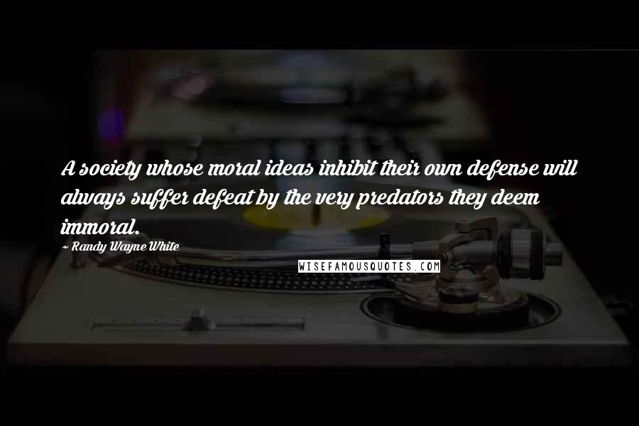 Randy Wayne White Quotes: A society whose moral ideas inhibit their own defense will always suffer defeat by the very predators they deem immoral.