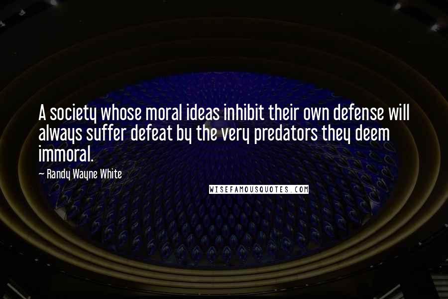 Randy Wayne White Quotes: A society whose moral ideas inhibit their own defense will always suffer defeat by the very predators they deem immoral.