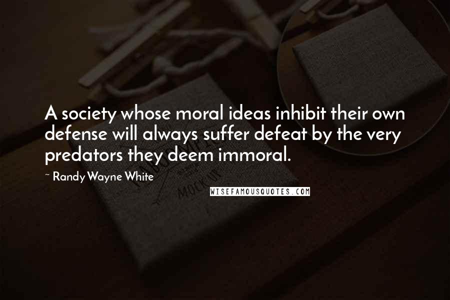 Randy Wayne White Quotes: A society whose moral ideas inhibit their own defense will always suffer defeat by the very predators they deem immoral.