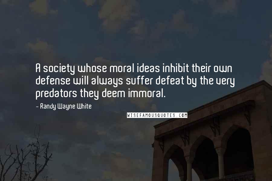 Randy Wayne White Quotes: A society whose moral ideas inhibit their own defense will always suffer defeat by the very predators they deem immoral.