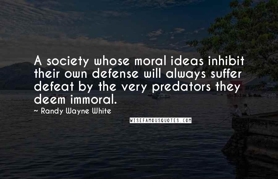 Randy Wayne White Quotes: A society whose moral ideas inhibit their own defense will always suffer defeat by the very predators they deem immoral.