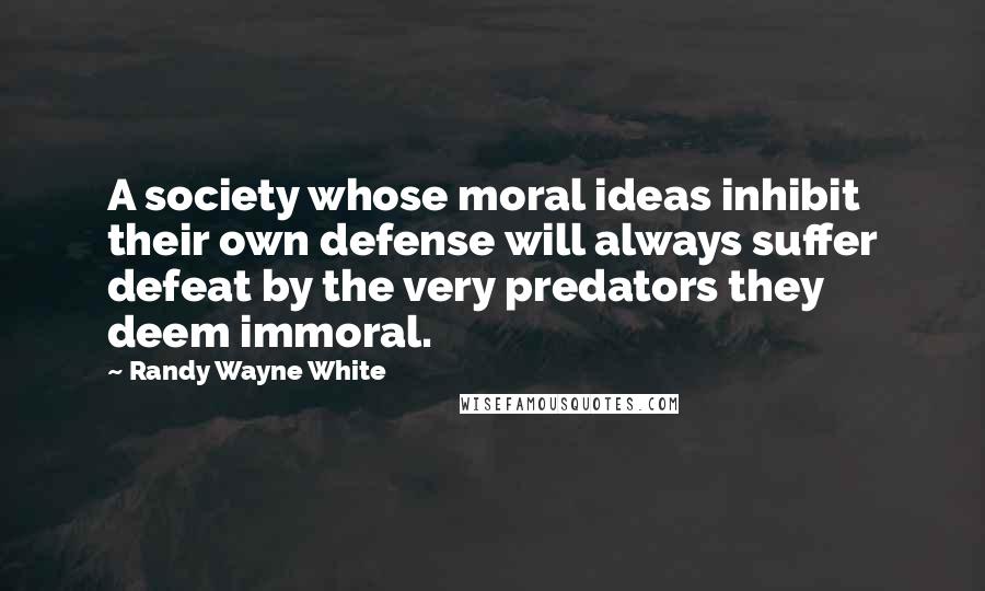 Randy Wayne White Quotes: A society whose moral ideas inhibit their own defense will always suffer defeat by the very predators they deem immoral.